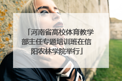 河南省高校体育教学部主任专题培训班在信阳农林学院举行