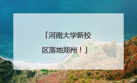 河南大学新校区落地郑州！