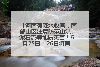 河南强降水收官，南部山区注意防范山洪、泥石流等地质灾害！6月25日—26日将再迎大范围降水