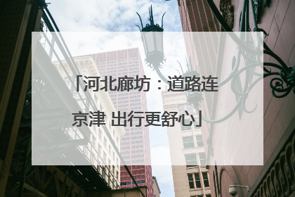 河北廊坊：道路连京津 出行更舒心