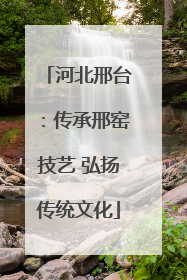 河北邢台：传承邢窑技艺 弘扬传统文化