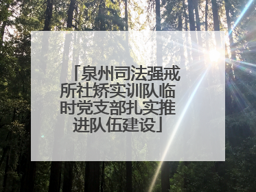 泉州司法强戒所社矫实训队临时党支部扎实推进队伍建设