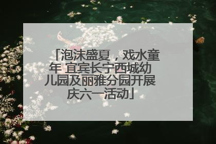 泡沫盛夏，戏水童年 宜宾长宁西城幼儿园及丽雅分园开展庆六一活动