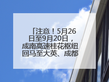 注意！5月26日至9月20日，成南高速桂花枢纽回马至大英、成都方向匝道封闭