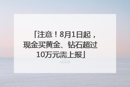 注意！8月1日起，现金买黄金、钻石超过10万元需上报