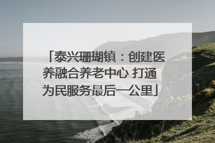 泰兴珊瑚镇：创建医养融合养老中心 打通为民服务最后一公里