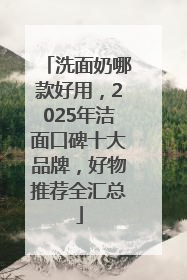 洗面奶哪款好用，2025年洁面口碑十大品牌，好物推荐全汇总