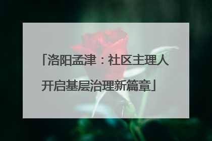 洛阳孟津：社区主理人开启基层治理新篇章