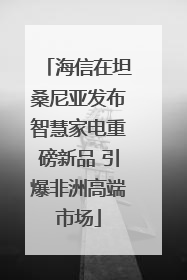 海信在坦桑尼亚发布智慧家电重磅新品 引爆非洲高端市场