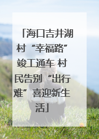海口吉井湖村“幸福路”竣工通车 村民告别“出行难”喜迎新生活