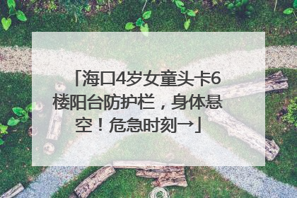 海口4岁女童头卡6楼阳台防护栏，身体悬空！危急时刻→