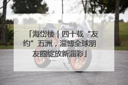 海岱楼｜四十载“友约”五洲，淄博全球朋友圈绽放新淄彩