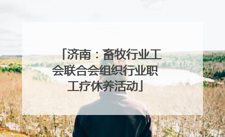 济南：畜牧行业工会联合会组织行业职工疗休养活动