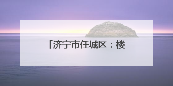 济宁市任城区：楼长“小齿轮”转动社区治理“大引擎”