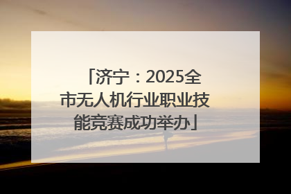 济宁：2025全市无人机行业职业技能竞赛成功举办