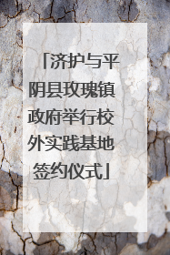 济护与平阴县玫瑰镇政府举行校外实践基地签约仪式