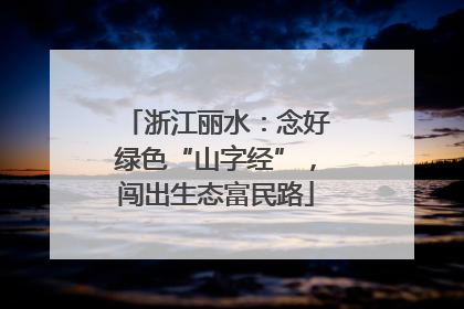 浙江丽水：念好绿色“山字经”，闯出生态富民路