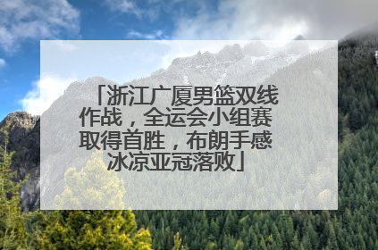 浙江广厦男篮双线作战，全运会小组赛取得首胜，布朗手感冰凉亚冠落败