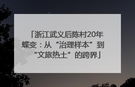 浙江武义后陈村20年蝶变：从“治理样本”到“文旅热土”的跨界