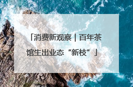 消费新观察｜百年茶馆生出业态“新枝”