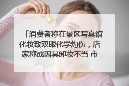 消费者称在景区写真馆化妆致双眼化学灼伤，店家称或因其卸妆不当 市场监管部门介入
