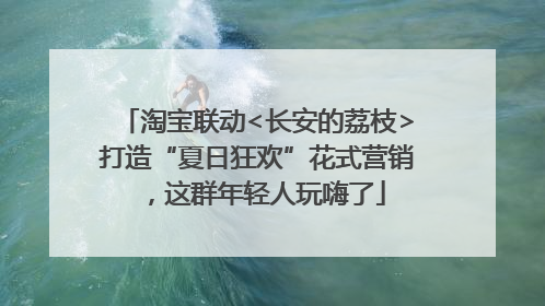 淘宝联动<长安的荔枝>打造“夏日狂欢”花式营销，这群年轻人玩嗨了