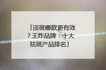 淡斑哪款更有效？王炸品牌：十大祛斑产品排名
