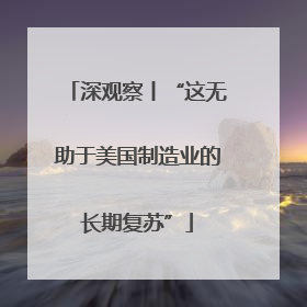 深观察丨“这无助于美国制造业的长期复苏”