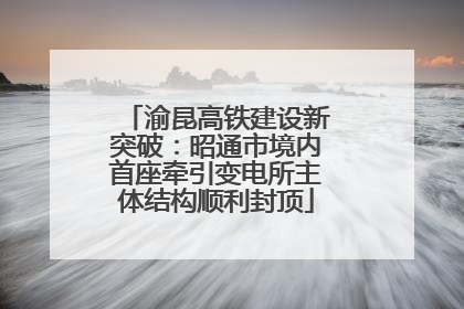 渝昆高铁建设新突破：昭通市境内首座牵引变电所主体结构顺利封顶