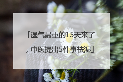 湿气最重的15天来了，中医提出5件事祛湿