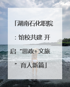 湖南石化职院：馆校共建 开启“思政+文旅”育人新篇