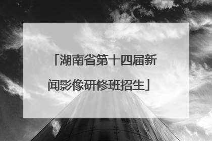 湖南省第十四届新闻影像研修班招生