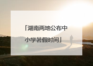 湖南两地公布中小学暑假时间