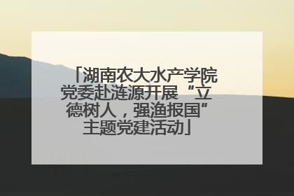 湖南农大水产学院党委赴涟源开展“立德树人，强渔报国”主题党建活动