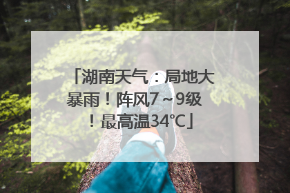 湖南天气：局地大暴雨！阵风7～9级！最高温34℃