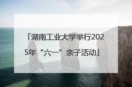 湖南工业大学举行2025年“六一”亲子活动