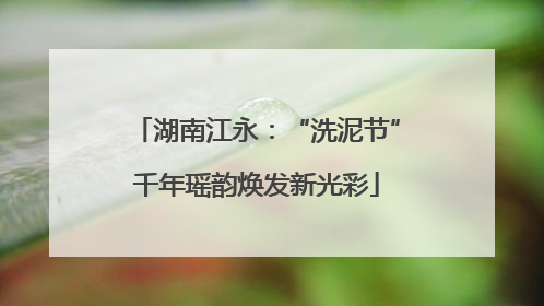 湖南江永：“洗泥节”千年瑶韵焕发新光彩