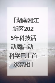 湖南湘江新区2025年科技活动周启动 科学巴士首次亮相