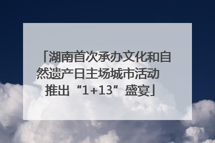 湖南首次承办文化和自然遗产日主场城市活动 推出“1+13”盛宴