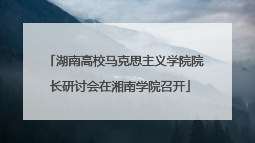 湖南高校马克思主义学院院长研讨会在湘南学院召开
