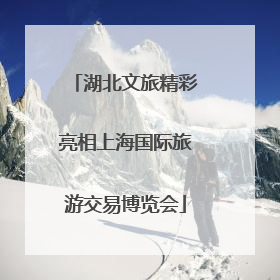 湖北文旅精彩亮相上海国际旅游交易博览会