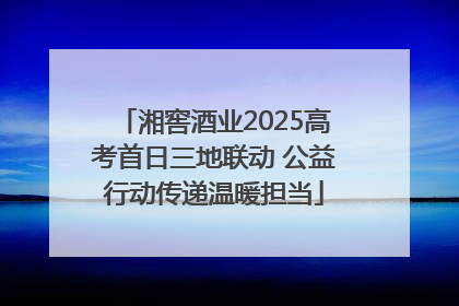 湘窖酒业2025高考首日三地联动 公益行动传递温暖担当