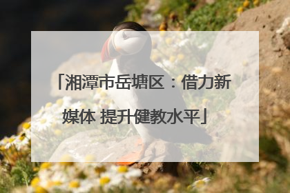 湘潭市岳塘区：借力新媒体 提升健教水平