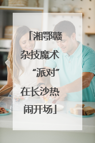 湘鄂赣杂技魔术“派对”在长沙热闹开场