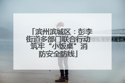 滨州滨城区：彭李街道多部门联合行动 筑牢“小饭桌”消防安全防线