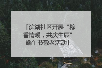 滨湖社区开展“粽香情暖，共庆生辰”端午节敬老活动