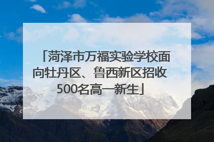 菏泽市万福实验学校面向牡丹区、鲁西新区招收500名高一新生