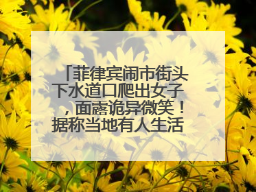 菲律宾闹市街头下水道口爬出女子，面露诡异微笑！据称当地有人生活在地下废弃隧道