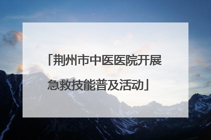 荆州市中医医院开展急救技能普及活动