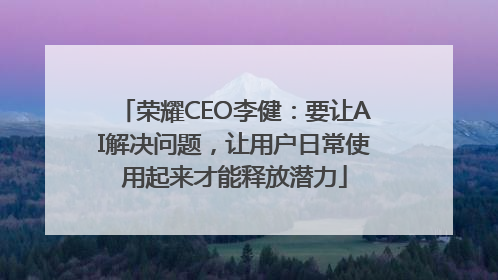 荣耀CEO李健：要让AI解决问题，让用户日常使用起来才能释放潜力
